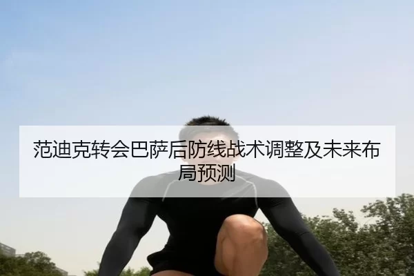 范迪克转会巴萨后防线战术调整及未来布局预测